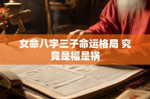 详细阅读:女命八字三子命运格局 究竟是福是祸 女命八字三子命运格局 究竟是福是祸