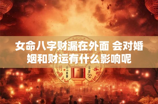 女命八字财漏在外面 会对婚姻和财运有什么影响呢