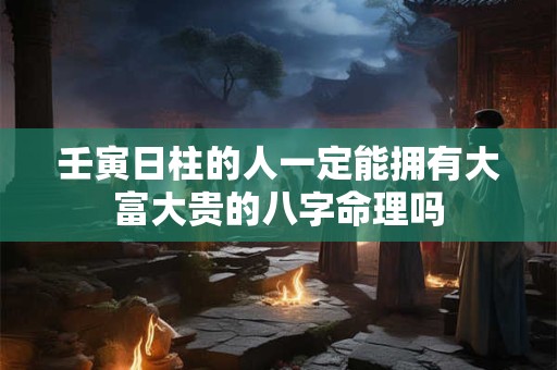 壬寅日柱的人一定能拥有大富大贵的八字命理吗