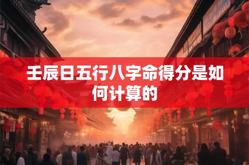壬辰日五行八字命得分是如何计算的