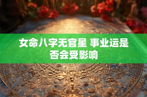 女命八字无官星 事业运是否会受影响
