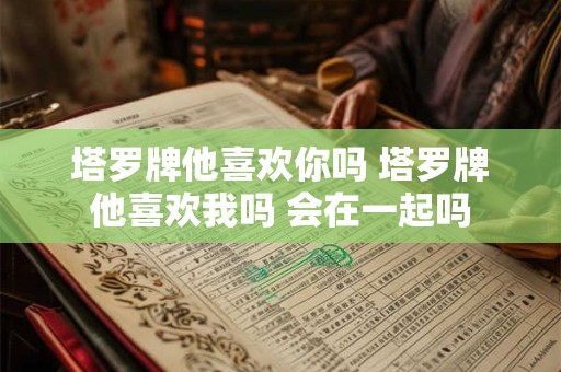 塔罗牌他喜欢你吗 塔罗牌他喜欢我吗 会在一起吗