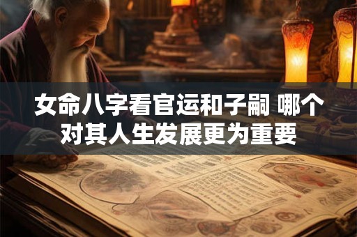 女命八字看官运和子嗣 哪个对其人生发展更为重要