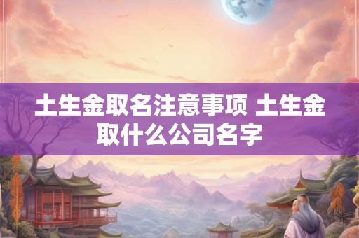 土生金取名注意事项 土生金取什么公司名字