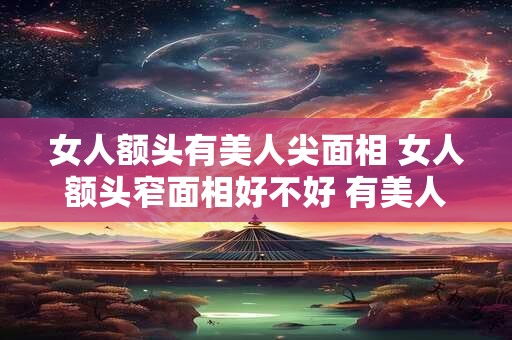 女人额头有美人尖面相 女人额头窄面相好不好 有美人尖