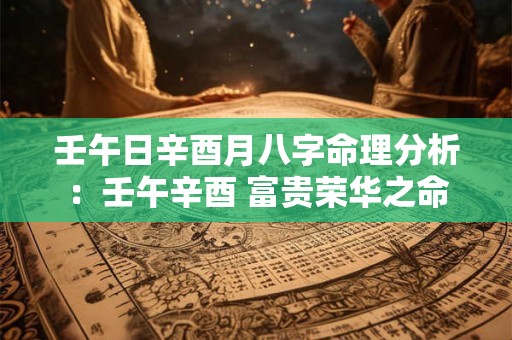 壬午日辛酉月八字命理分析：壬午辛酉 富贵荣华之命