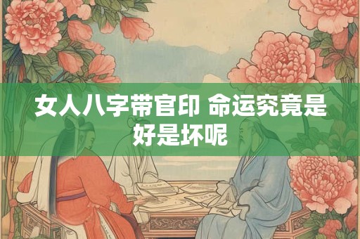 女人八字带官印 命运究竟是好是坏呢