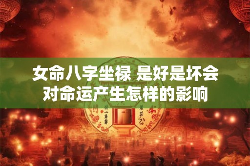 女命八字坐禄 是好是坏会对命运产生怎样的影响