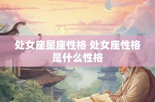 处女座星座性格 处女座性格是什么性格 处女座星座性格 处女座性格是什么性格