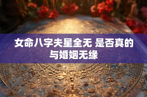 女命八字夫星全无 是否真的与婚姻无缘