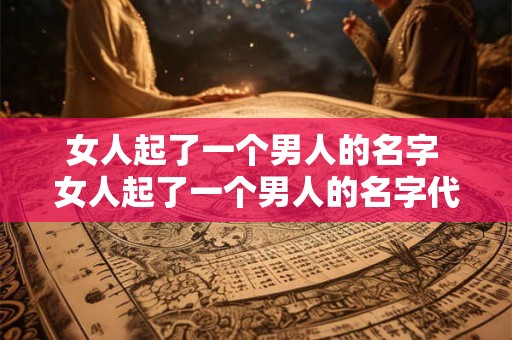 女人起了一个男人的名字 女人起了一个男人的名字代表什么
