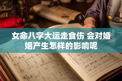 女命八字大运走食伤 会对婚姻产生怎样的影响呢
