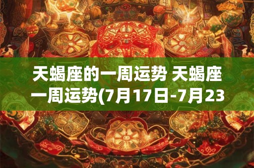 天蝎座的一周运势 天蝎座一周运势(7月17日-7月23日)