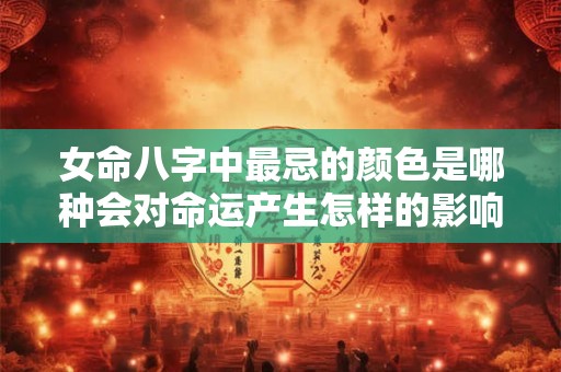 女命八字中最忌的颜色是哪种会对命运产生怎样的影响