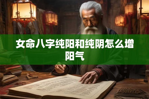 女命八字纯阳和纯阴怎么增阳气