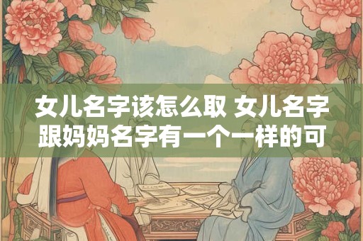 女儿名字该怎么取 女儿名字跟妈妈名字有一个一样的可以吗