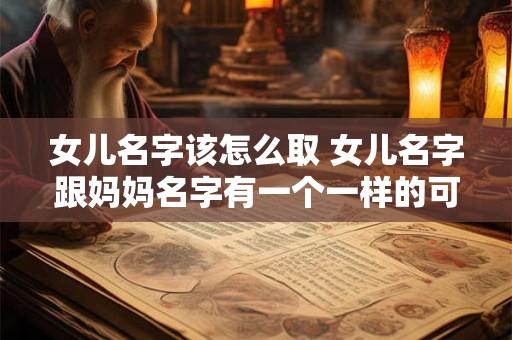 女儿名字该怎么取 女儿名字跟妈妈名字有一个一样的可以吗