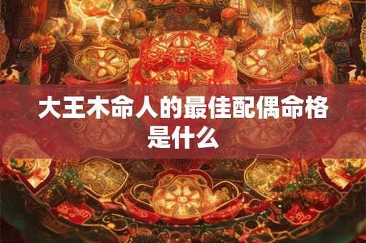 大王木命人的最佳配偶命格是什么