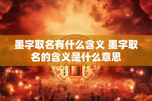 墨字取名有什么含义 墨字取名的含义是什么意思 墨字取名有什么含义 墨字取名的含义是什么意思
