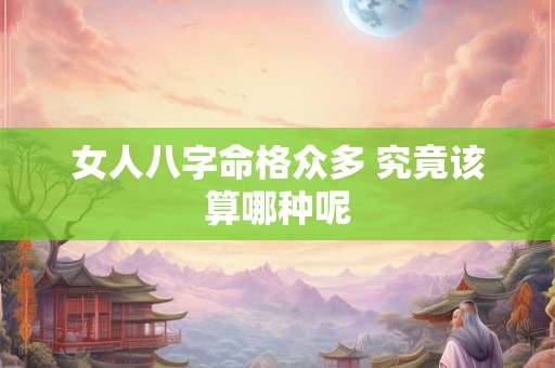 女人八字命格众多 究竟该算哪种呢 女人八字命格众多 究竟该算哪种呢