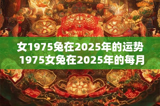 女1975兔在2025年的运势 1975女兔在2025年的每月运势如何