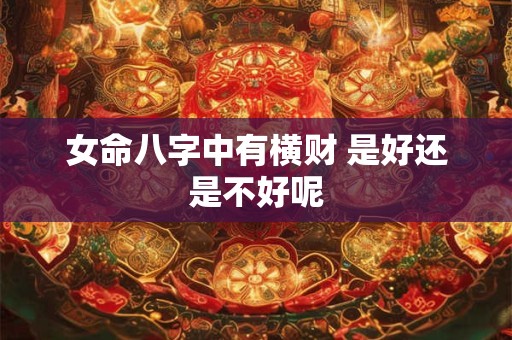 女命八字中有横财 是好还是不好呢