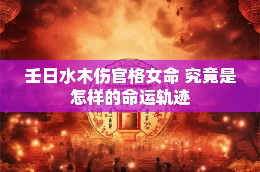 壬日水木伤官格女命 究竟是怎样的命运轨迹