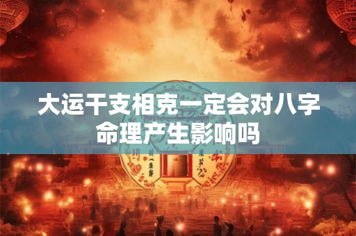 大运干支相克一定会对八字命理产生影响吗