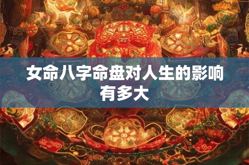 女命八字命盘对人生的影响有多大