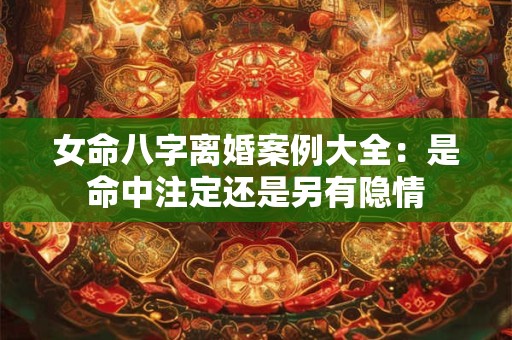 女命八字离婚案例大全:是命中注定还是另有隐情 女命八字离婚案例大全:是命中注定还是另有隐情
