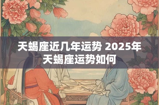 天蝎座近几年运势 2025年天蝎座运势如何