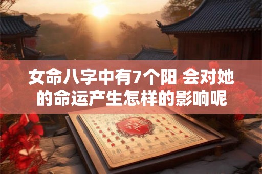 女命八字中有7个阳 会对她的命运产生怎样的影响呢