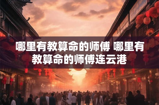 详细阅读:哪里有教算命的师傅 哪里有教算命的师傅连云港 哪里有教算命的师傅 哪里有教算命的师傅连云港