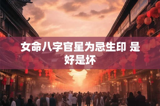 女命八字官星为忌生印 是好是坏