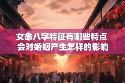 女命八字特征有哪些特点 会对婚姻产生怎样的影响