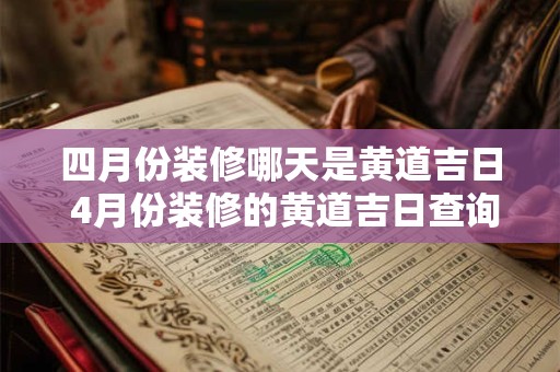 四月份装修哪天是黄道吉日 4月份装修的黄道吉日查询2025年 四月份装修哪天是黄道吉日 4月份装修的黄道吉日查询2025年