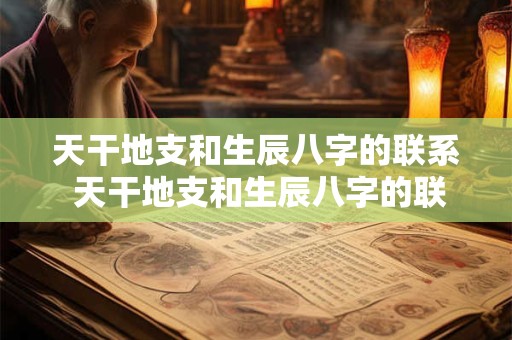 天干地支和生辰八字的联系 天干地支和生辰八字的联系和区别