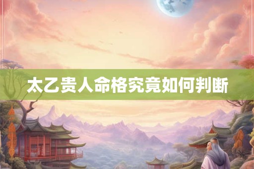 太乙贵人命格究竟如何判断
