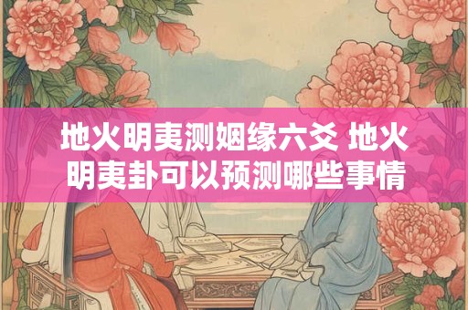 地火明夷测姻缘六爻 地火明夷卦可以预测哪些事情 地火明夷测姻缘六爻 地火明夷卦可以预测哪些事情