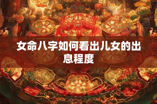 女命八字如何看出儿女的出息程度