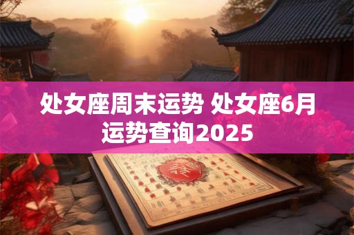 处女座周末运势 处女座6月运势查询2025