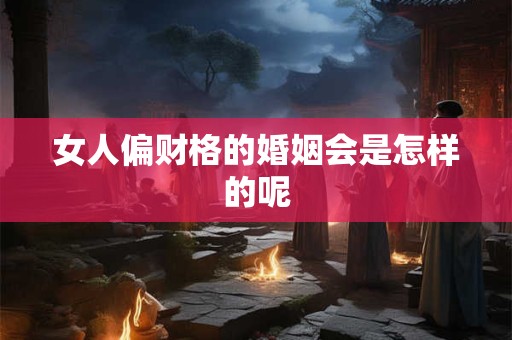 女人偏财格的婚姻会是怎样的呢