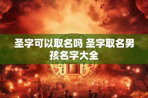 圣字可以取名吗 圣字取名男孩名字大全