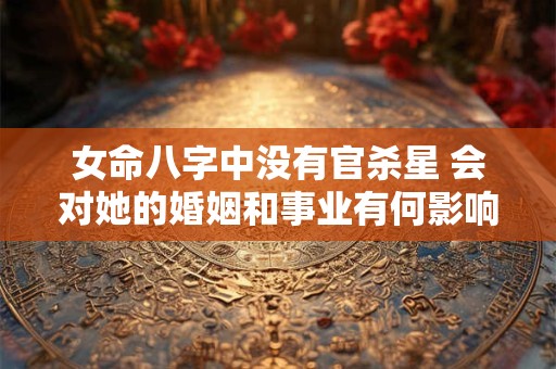 女命八字中没有官杀星 会对她的婚姻和事业有何影响
