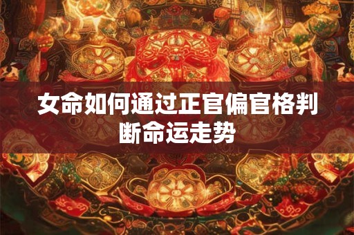 女命如何通过正官偏官格判断命运走势