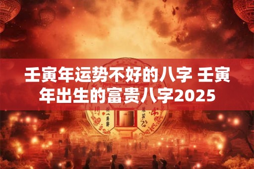 壬寅年运势不好的八字 壬寅年出生的富贵八字2025