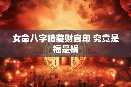 女命八字暗藏财官印 究竟是福是祸