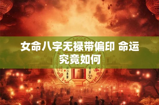 女命八字无禄带偏印 命运究竟如何 女命八字无禄带偏印 命运究竟如何