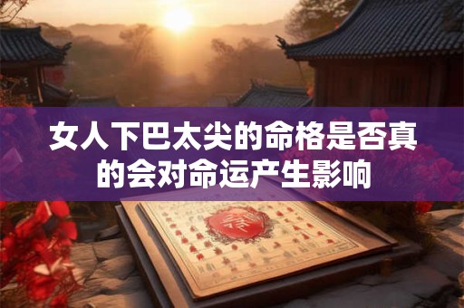 女人下巴太尖的命格是否真的会对命运产生影响