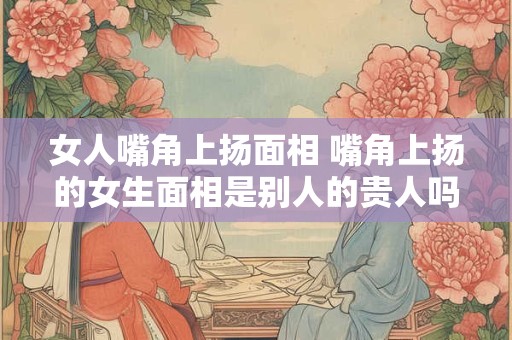女人嘴角上扬面相 嘴角上扬的女生面相是别人的贵人吗 女人嘴角上扬面相 嘴角上扬的女生面相是别人的贵人吗